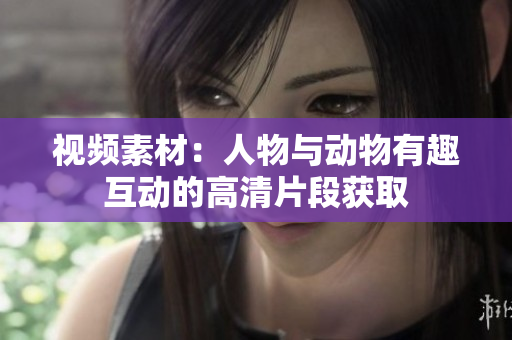 视频素材：人物与动物有趣互动的高清片段获取