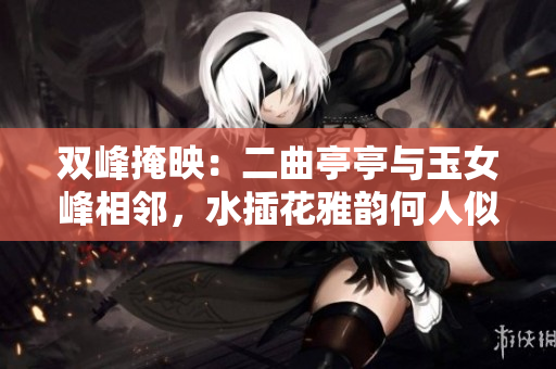 双峰掩映：二曲亭亭与玉女峰相邻，水插花雅韵何人似？