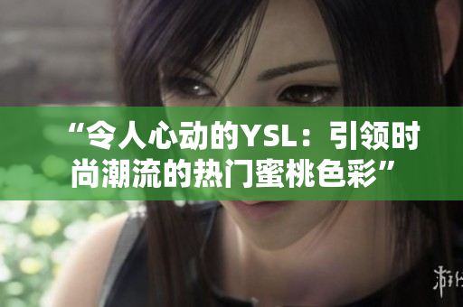 “令人心动的YSL：引领时尚潮流的热门蜜桃色彩”