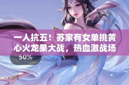 一人抗五！苏家有女单挑黄心火龙果大战，热血激战场面惊心！