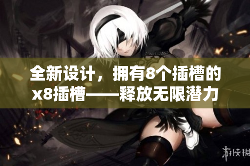 全新设计，拥有8个插槽的x8插槽——释放无限潜力