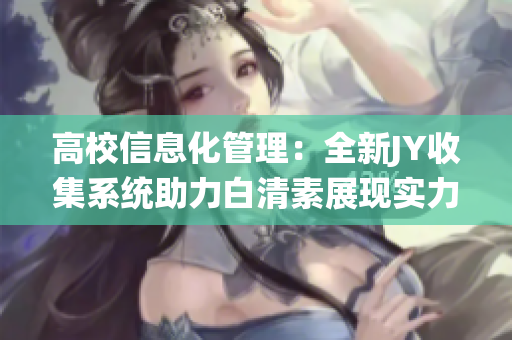 高校信息化管理：全新JY收集系统助力白清素展现实力