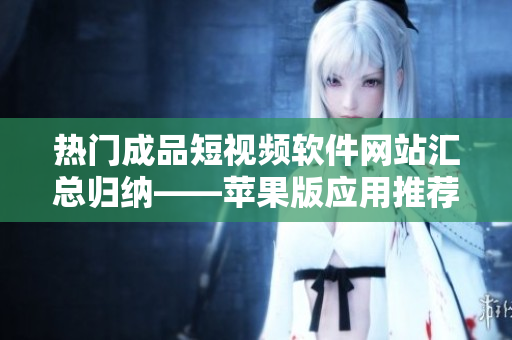 热门成品短视频软件网站汇总归纳——苹果版应用推荐