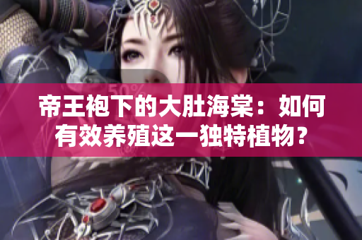 帝王袍下的大肚海棠：如何有效养殖这一独特植物？