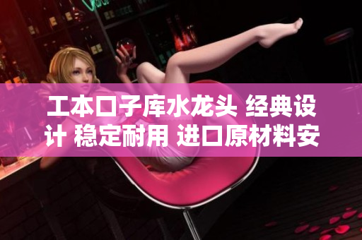 工本口子库水龙头 经典设计 稳定耐用 进口原材料安全可靠