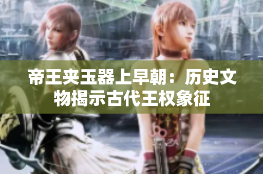 帝王夹玉器上早朝：历史文物揭示古代王权象征