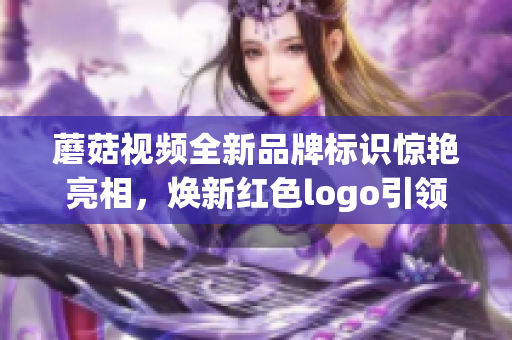 蘑菇视频全新品牌标识惊艳亮相，焕新红色logo引领视频时代变革