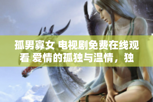 孤男寡女 电视剧免费在线观看 爱情的孤独与温情，独特生活中的相遇与成长