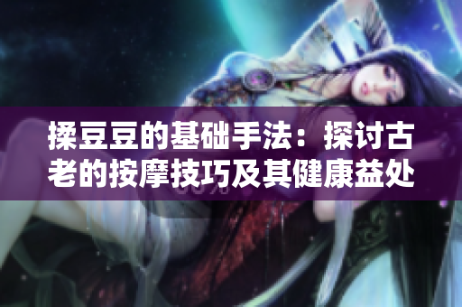揉豆豆的基础手法：探讨古老的按摩技巧及其健康益处