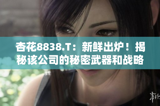 杏花8838.T：新鲜出炉！揭秘该公司的秘密武器和战略规划