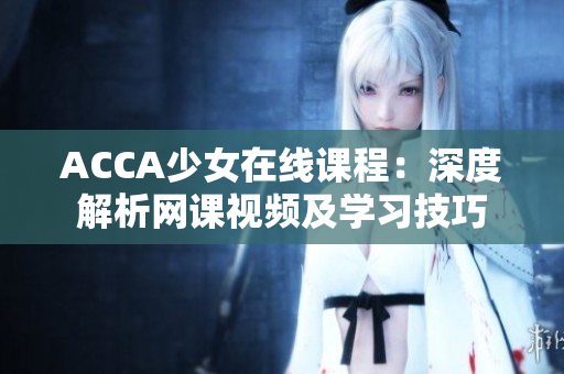 ACCA少女在线课程：深度解析网课视频及学习技巧