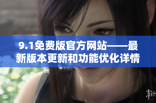 9.1免费版官方网站——最新版本更新和功能优化详情
