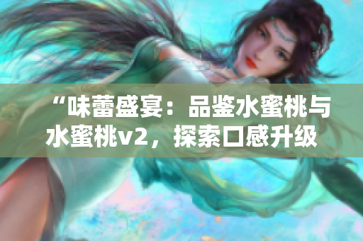 “味蕾盛宴：品鉴水蜜桃与水蜜桃v2，探索口感升级的美妙之旅”