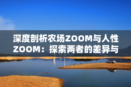 深度剖析农场ZOOM与人性ZOOM：探索两者的差异与相似