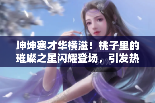 坤坤寒才华横溢！桃子里的璀璨之星闪耀登场，引发热议