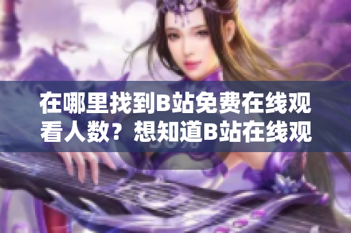 在哪里找到B站免费在线观看人数？想知道B站在线观看人数吗？