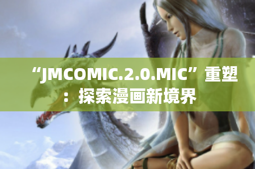 “JMCOMIC.2.0.MIC”重塑：探索漫画新境界