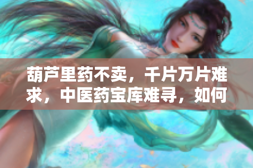 葫芦里药不卖，千片万片难求，中医药宝库难寻，如何传承发扬？