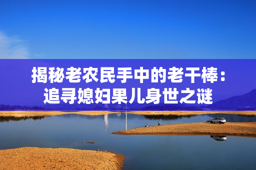 揭秘老农民手中的老干棒：追寻媳妇果儿身世之谜
