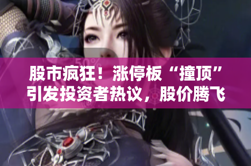 股市疯狂！涨停板“撞顶”引发投资者热议，股价腾飞引发关注