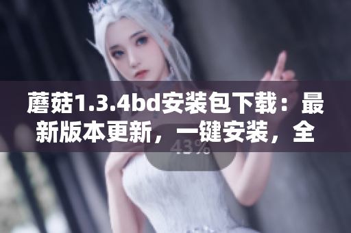 蘑菇1.3.4bd安装包下载：最新版本更新，一键安装，全新体验