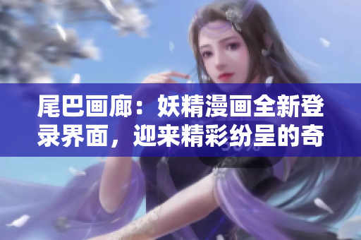 尾巴画廊：妖精漫画全新登录界面，迎来精彩纷呈的奇幻之旅！
