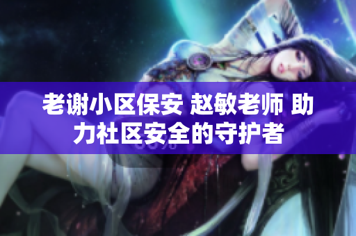 老谢小区保安 赵敏老师 助力社区安全的守护者
