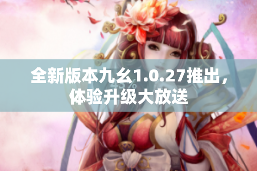 全新版本九幺1.0.27推出，体验升级大放送