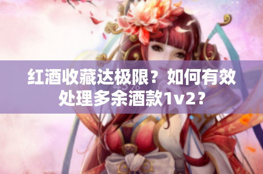 红酒收藏达极限？如何有效处理多余酒款1v2？