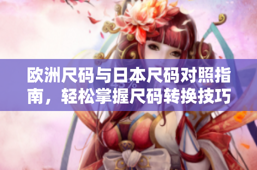 欧洲尺码与日本尺码对照指南，轻松掌握尺码转换技巧