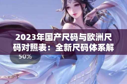2023年国产尺码与欧洲尺码对照表：全新尺码体系解析
