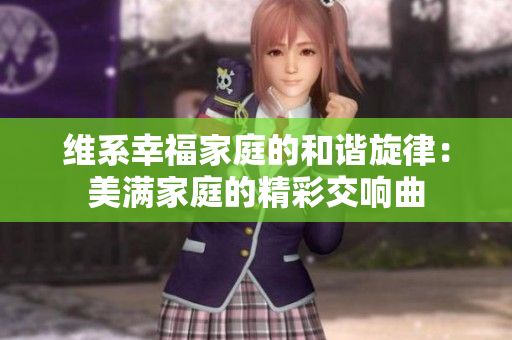 维系幸福家庭的和谐旋律：美满家庭的精彩交响曲