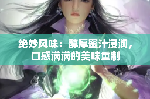 绝妙风味：醇厚蜜汁浸润，口感满满的美味重制