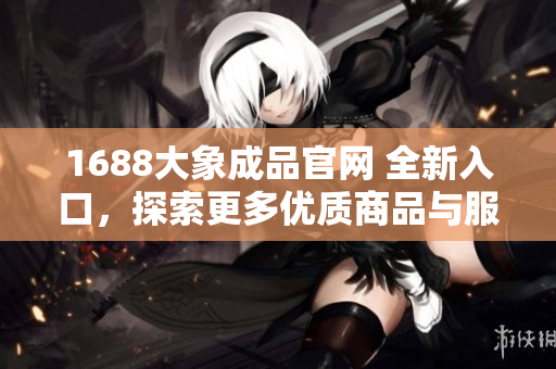 1688大象成品官网 全新入口，探索更多优质商品与服务！