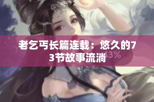 老乞丐长篇连载：悠久的73节故事流淌