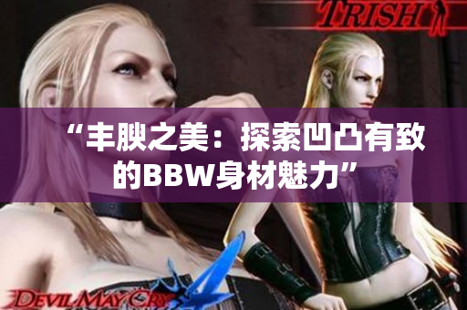 “丰腴之美：探索凹凸有致的BBW身材魅力”