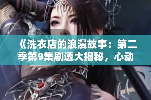 《洗衣店的浪漫故事：第二季第9集剧透大揭秘，心动元素满满的精彩抢先看！》