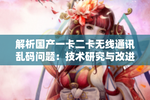 解析国产一卡二卡无线通讯乱码问题：技术研究与改进探讨