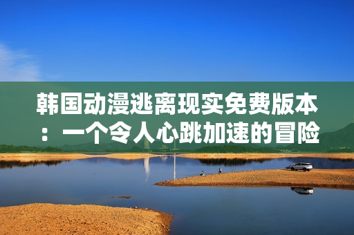 韩国动漫逃离现实免费版本：一个令人心跳加速的冒险故事