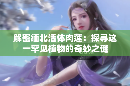 解密缅北活体肉莲：探寻这一罕见植物的奇妙之谜