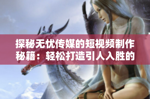 探秘无忧传媒的短视频制作秘籍：轻松打造引人入胜的影像魔法