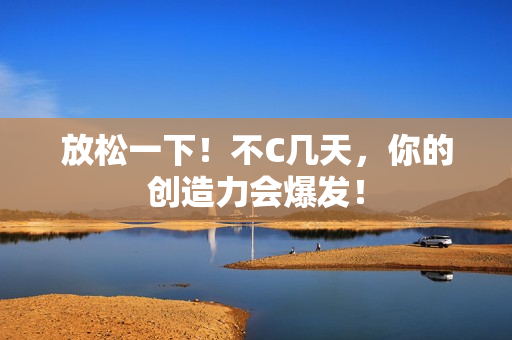 放松一下！不C几天，你的创造力会爆发！