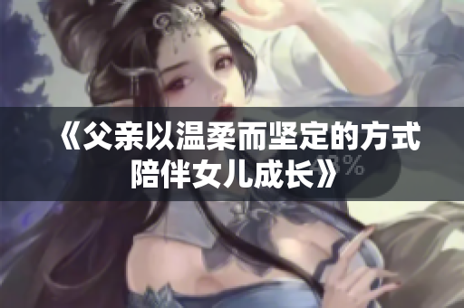 《父亲以温柔而坚定的方式陪伴女儿成长》