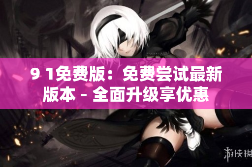 9 1免费版：免费尝试最新版本 - 全面升级享优惠