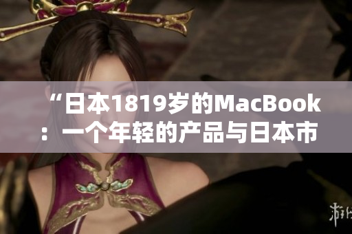“日本1819岁的MacBook：一个年轻的产品与日本市场的情感纽带”