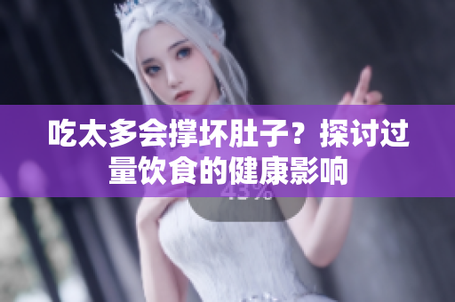 吃太多会撑坏肚子？探讨过量饮食的健康影响