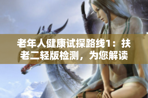 老年人健康试探路线1：扶老二轻版检测，为您解读