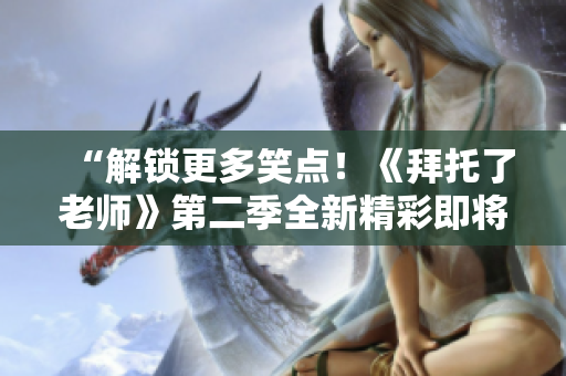 “解锁更多笑点！《拜托了老师》第二季全新精彩即将呈现！”