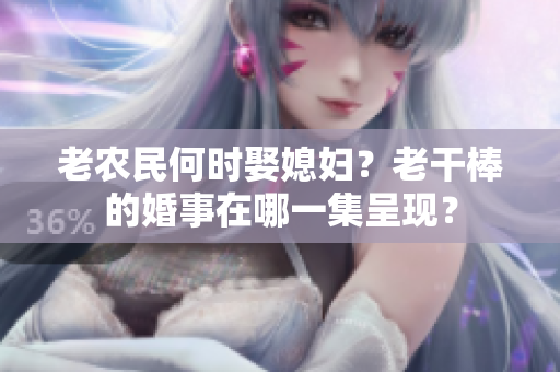 老农民何时娶媳妇？老干棒的婚事在哪一集呈现？