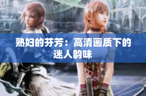 熟妇的芬芳：高清画质下的迷人韵味